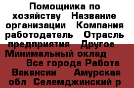 Помощника по хозяйству › Название организации ­ Компания-работодатель › Отрасль предприятия ­ Другое › Минимальный оклад ­ 45 000 - Все города Работа » Вакансии   . Амурская обл.,Селемджинский р-н